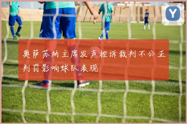 奥萨苏纳主席发声控诉裁判不公正判罚影响球队表现