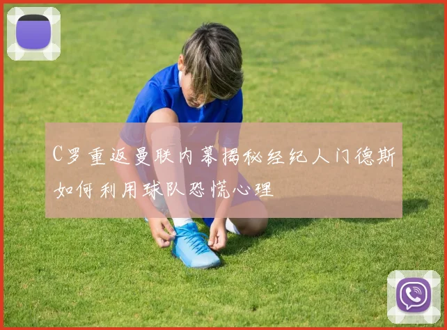 C罗重返曼联内幕揭秘经纪人门德斯如何利用球队恐慌心理