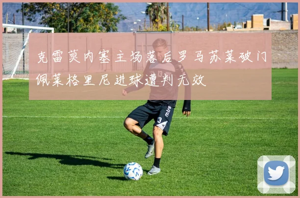 克雷莫内塞主场落后罗马苏莱破门佩莱格里尼进球遭判无效