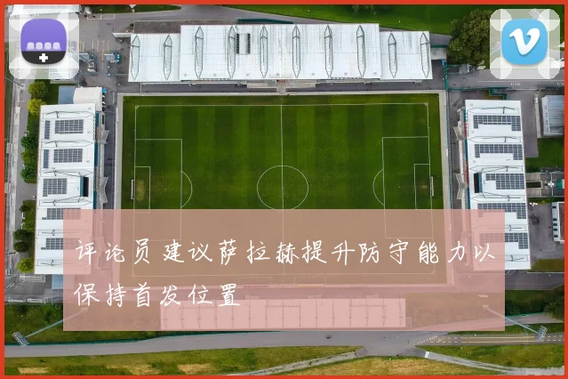 评论员建议萨拉赫提升防守能力以保持首发位置