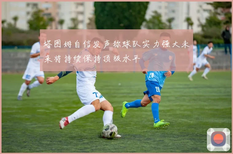塔图姆自信发声称球队实力强大未来将持续保持顶级水平