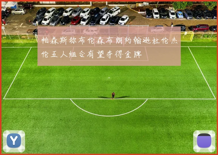 帕森斯称布伦森布朗约翰逊杜伦杰伦五人组合有望夺得金牌