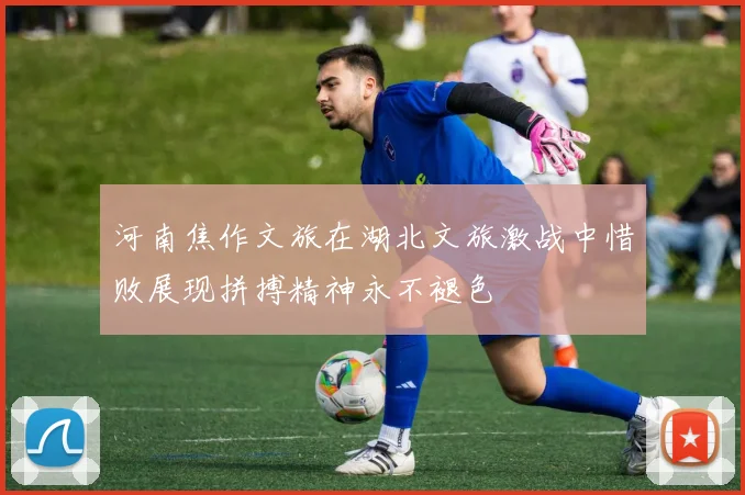 河南焦作文旅在湖北文旅激战中惜败展现拼搏精神永不褪色