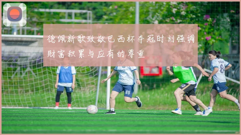 德佩新歌致敬巴西杯夺冠时刻强调财富积累与应有的尊重
