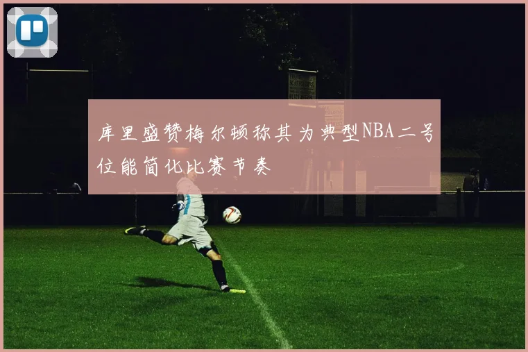 库里盛赞梅尔顿称其为典型NBA二号位能简化比赛节奏