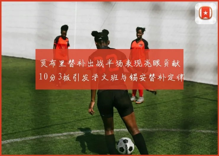 莫布里替补出战半场表现亮眼贡献10分3板引发学文班与锡安替补定律探讨