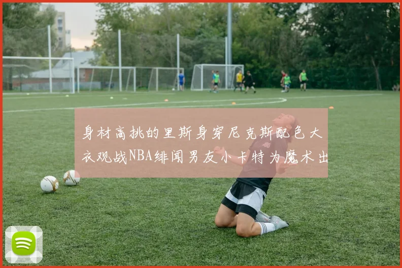 身材高挑的里斯身穿尼克斯配色大衣观战NBA绯闻男友小卡特为魔术出战