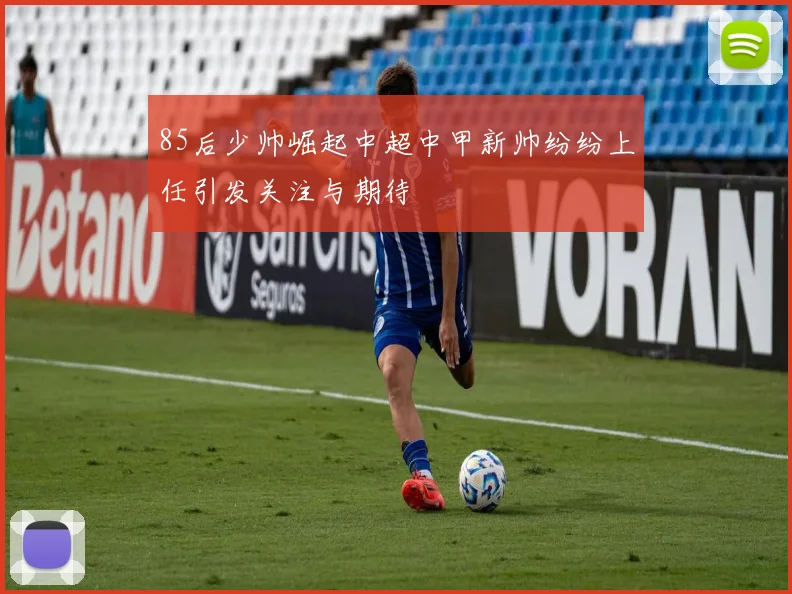85后少帅崛起中超中甲新帅纷纷上任引发关注与期待