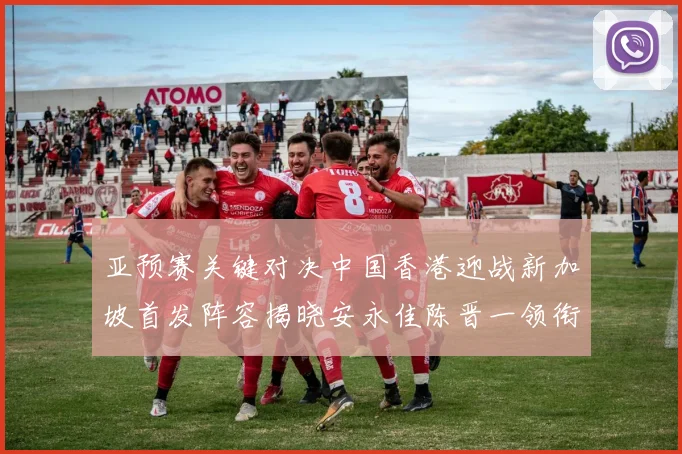 亚预赛关键对决中国香港迎战新加坡首发阵容揭晓安永佳陈晋一领衔出战