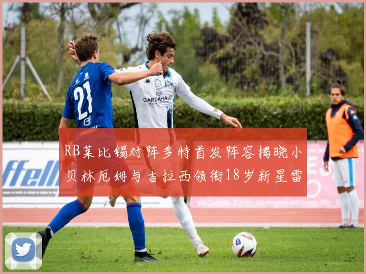 RB莱比锡对阵多特首发阵容揭晓小贝林厄姆与吉拉西领衔18岁新星雷吉亚尼出战