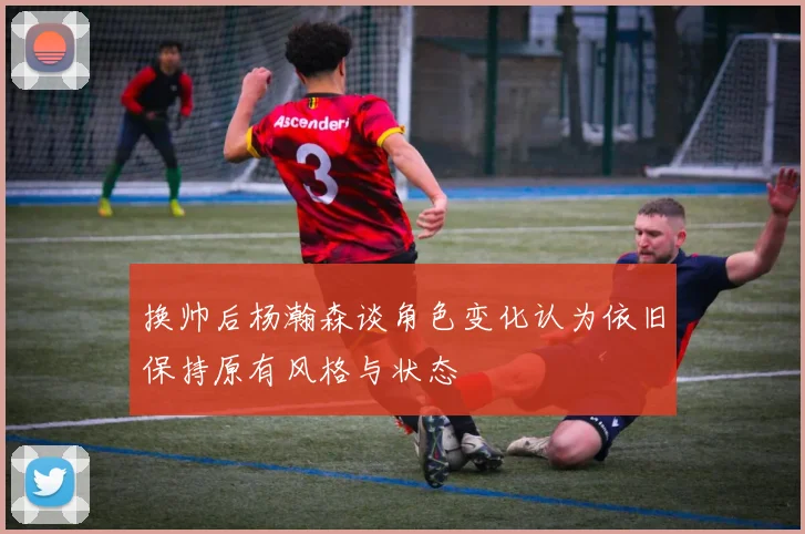 换帅后杨瀚森谈角色变化认为依旧保持原有风格与状态
