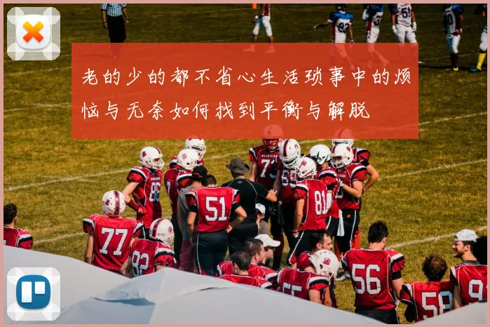 老的少的都不省心生活琐事中的烦恼与无奈如何找到平衡与解脱