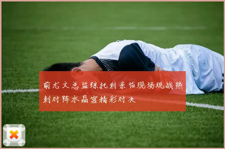 前尤文总监琼托利亲临现场观战热刺对阵水晶宫精彩对决