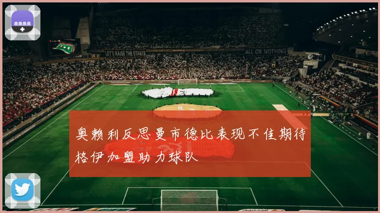 奥赖利反思曼市德比表现不佳期待格伊加盟助力球队