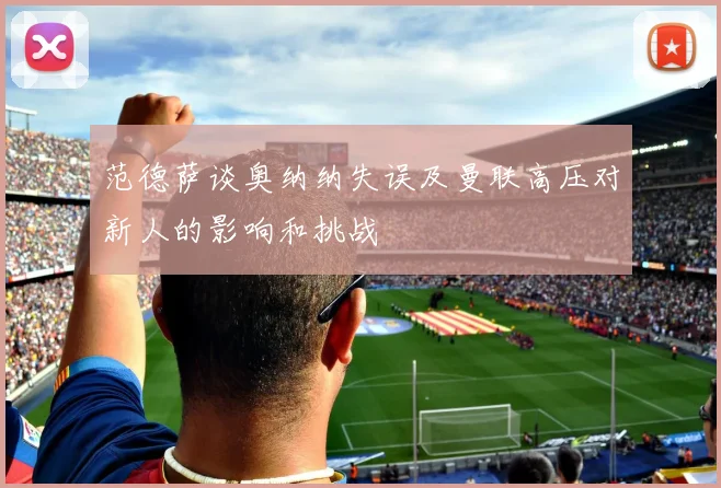 范德萨谈奥纳纳失误及曼联高压对新人的影响和挑战