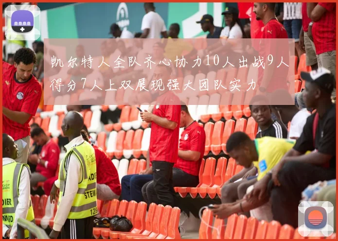 凯尔特人全队齐心协力10人出战9人得分7人上双展现强大团队实力