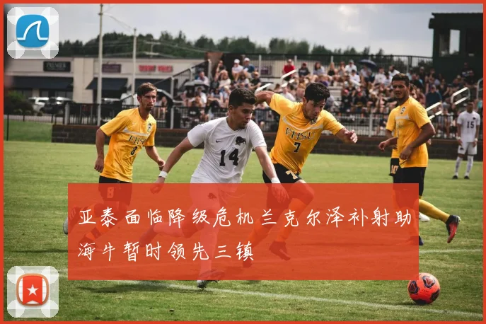亚泰面临降级危机兰克尔泽补射助海牛暂时领先三镇