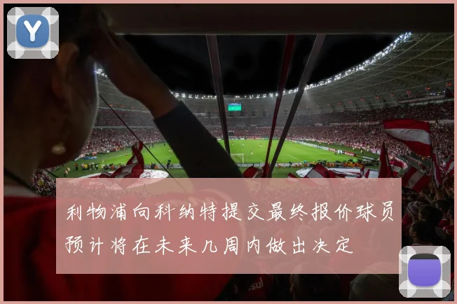 利物浦向科纳特提交最终报价球员预计将在未来几周内做出决定