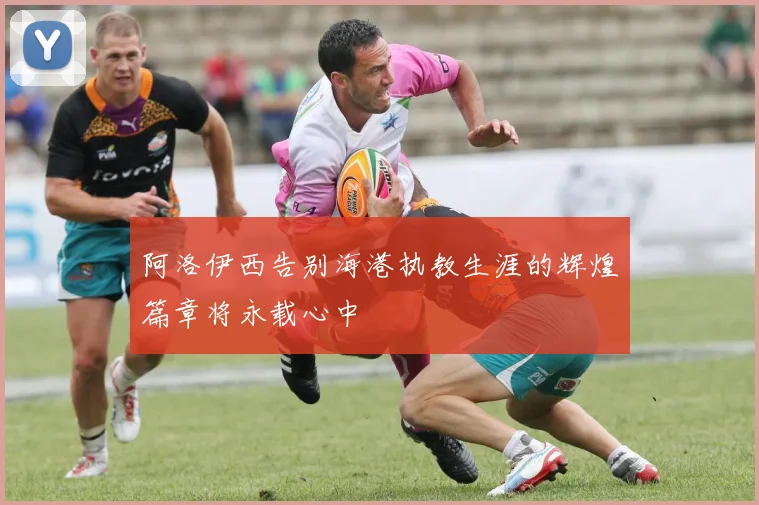 阿洛伊西告别海港执教生涯的辉煌篇章将永载心中