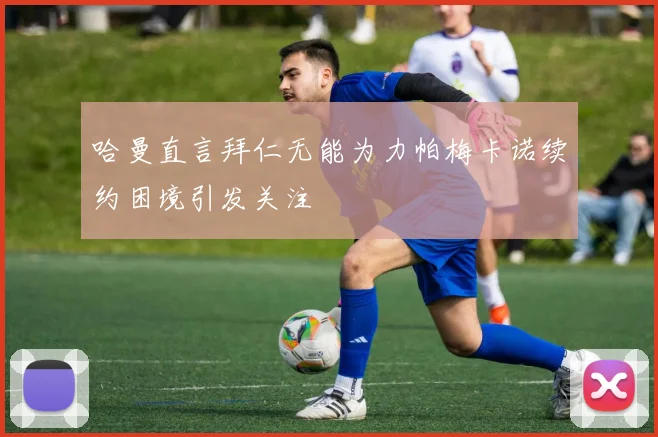 哈曼直言拜仁无能为力帕梅卡诺续约困境引发关注