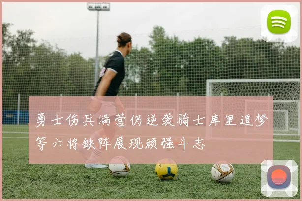 勇士伤兵满营仍逆袭骑士库里追梦等六将缺阵展现顽强斗志