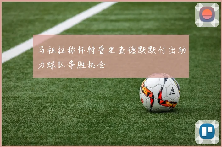 马祖拉称怀特普里查德默默付出助力球队争胜机会