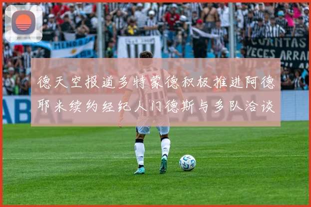 德天空报道多特蒙德积极推进阿德耶米续约经纪人门德斯与多队洽谈