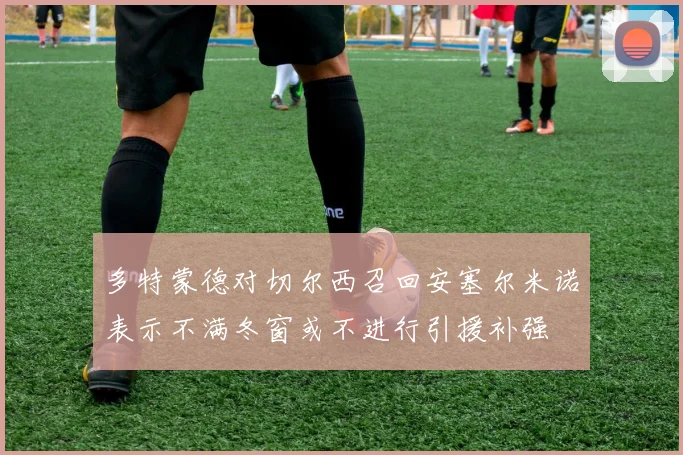 多特蒙德对切尔西召回安塞尔米诺表示不满冬窗或不进行引援补强