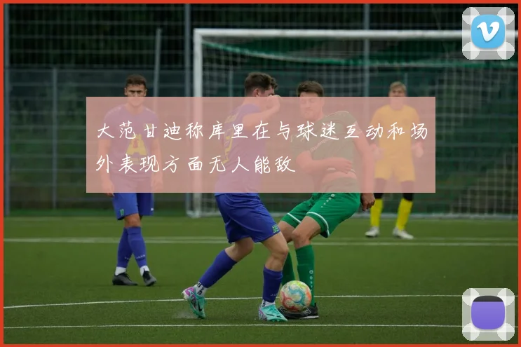 大范甘迪称库里在与球迷互动和场外表现方面无人能敌