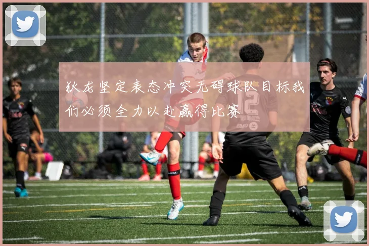 狄龙坚定表态冲突无碍球队目标我们必须全力以赴赢得比赛