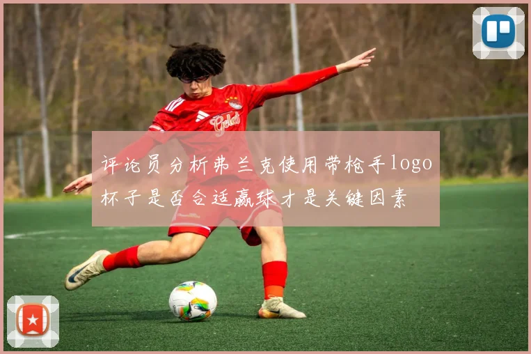 评论员分析弗兰克使用带枪手logo杯子是否合适赢球才是关键因素