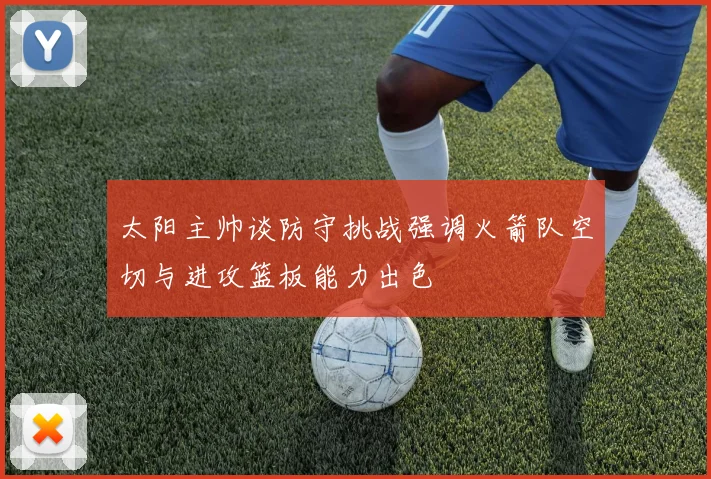 太阳主帅谈防守挑战强调火箭队空切与进攻篮板能力出色