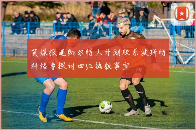 英媒报道凯尔特人计划联系波斯特科格鲁探讨回归执教事宜