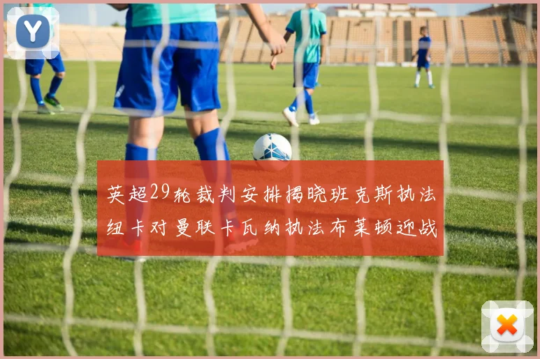 英超29轮裁判安排揭晓班克斯执法纽卡对曼联卡瓦纳执法布莱顿迎战阿森纳