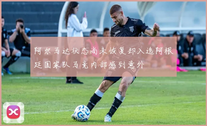 阿尔马达状态尚未恢复却入选阿根廷国家队马竞内部感到意外
