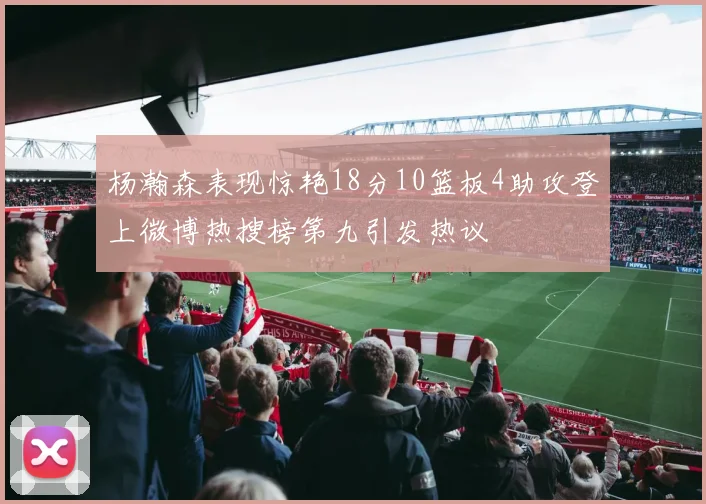 杨瀚森表现惊艳18分10篮板4助攻登上微博热搜榜第九引发热议