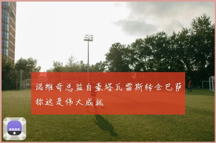 诺维奇总监自豪塔瓦雷斯转会巴萨称这是伟大成就