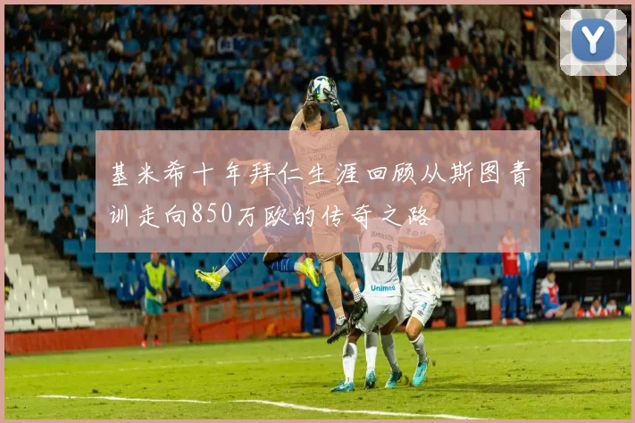 基米希十年拜仁生涯回顾从斯图青训走向850万欧的传奇之路