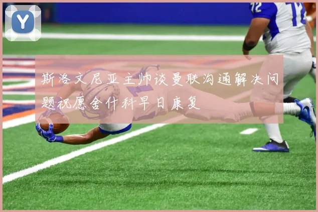 斯洛文尼亚主帅谈曼联沟通解决问题祝愿舍什科早日康复