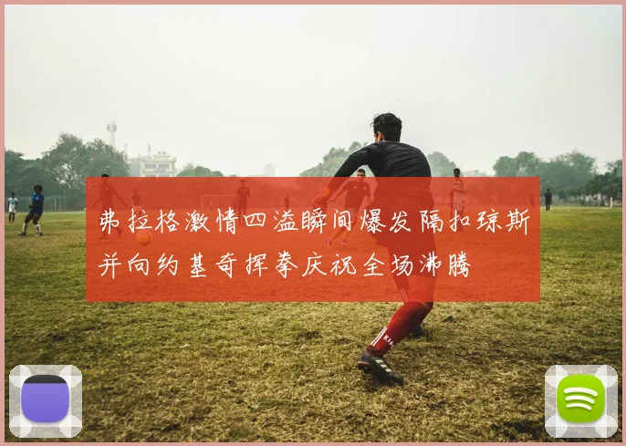 弗拉格激情四溢瞬间爆发隔扣琼斯并向约基奇挥拳庆祝全场沸腾