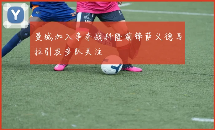 曼城加入争夺战科隆前锋萨义德马拉引发多队关注