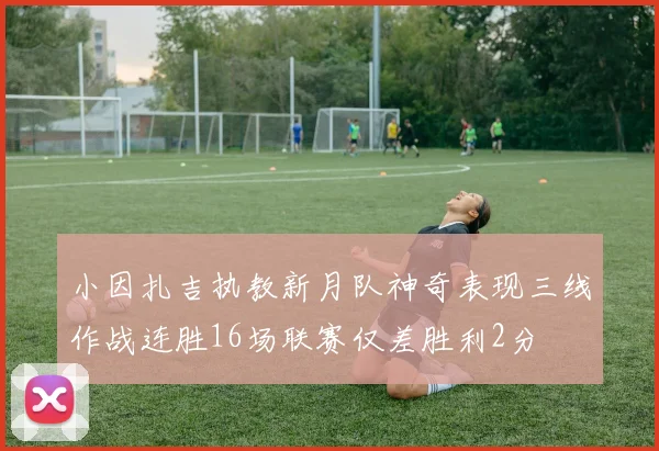 小因扎吉执教新月队神奇表现三线作战连胜16场联赛仅差胜利2分