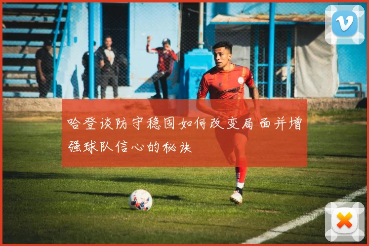 哈登谈防守稳固如何改变局面并增强球队信心的秘诀