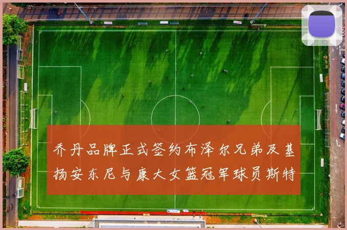 乔丹品牌正式签约布泽尔兄弟及基扬安东尼与康大女篮冠军球员斯特朗