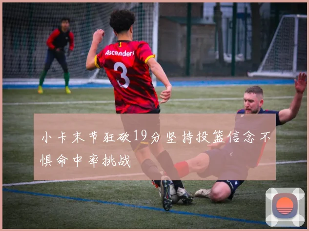 小卡末节狂砍19分坚持投篮信念不惧命中率挑战