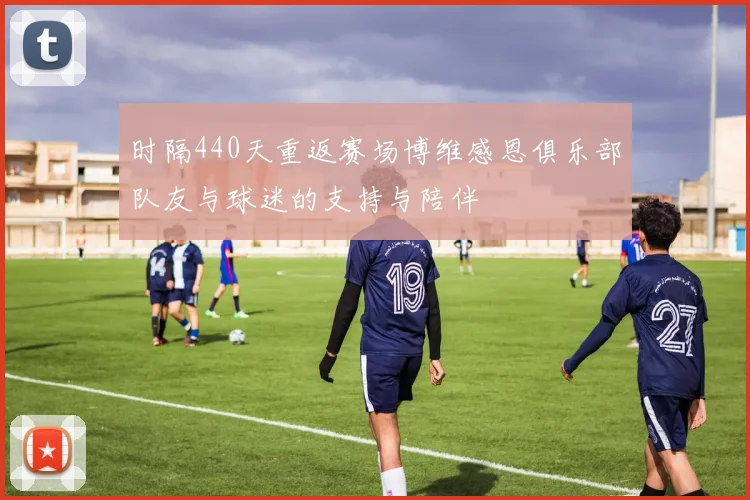 时隔440天重返赛场博维感恩俱乐部队友与球迷的支持与陪伴