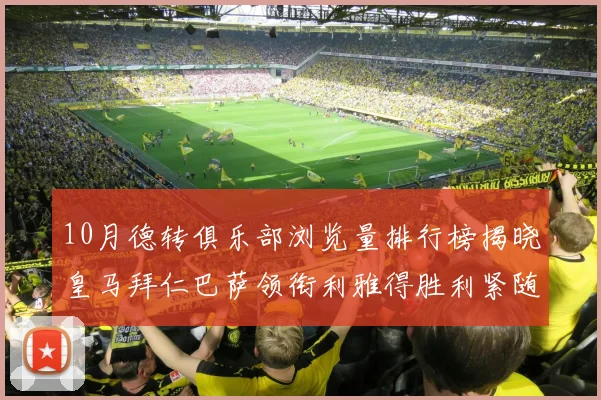 10月德转俱乐部浏览量排行榜揭晓皇马拜仁巴萨领衔利雅得胜利紧随其后
