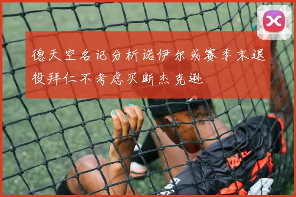 德天空名记分析诺伊尔或赛季末退役拜仁不考虑买断杰克逊