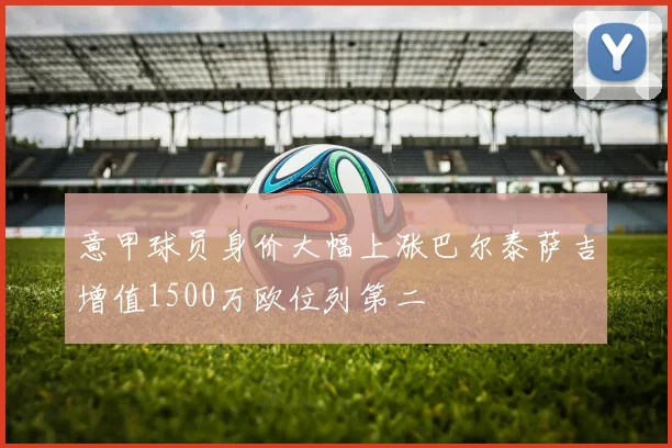 意甲球员身价大幅上涨巴尔泰萨吉增值1500万欧位列第二